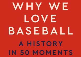 Book Review | ‘Why We Love Baseball: A History in 50 Moments’ by Joe Posnanski